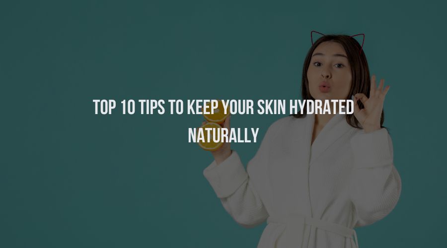 Top 10 Tips to Keep Your Skin Hydrated Naturally