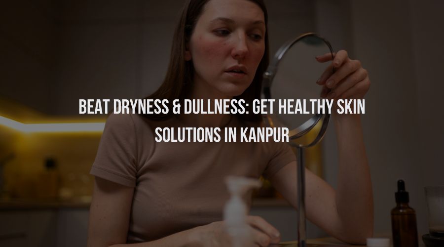 Beat Dryness & Dullness: Get Healthy Skin Solutions in Kanpur