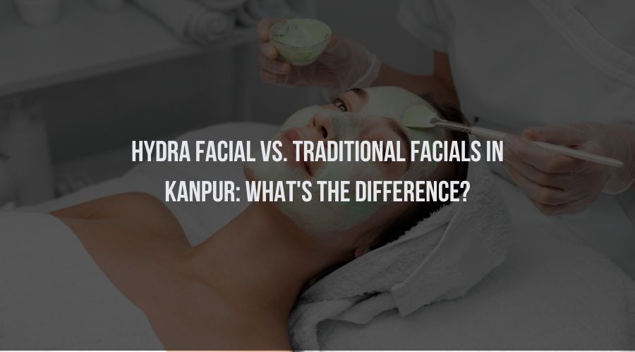 Hydra Facial vs. Traditional Facials in Kanpur: What's the Difference?