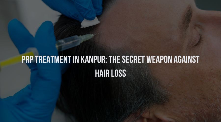 PRP Treatment in Kanpur: The Secret Weapon Against Hair Loss