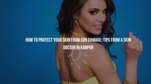 The best dermatologist in Kanpur gives you expert advice on how to keep your skin safe and healthy under the sun.